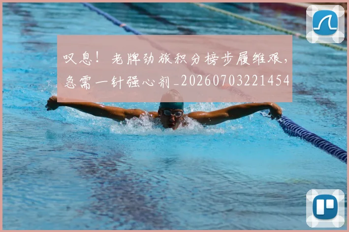 叹息！老牌劲旅积分榜步履维艰，急需一针强心剂_20260703221454