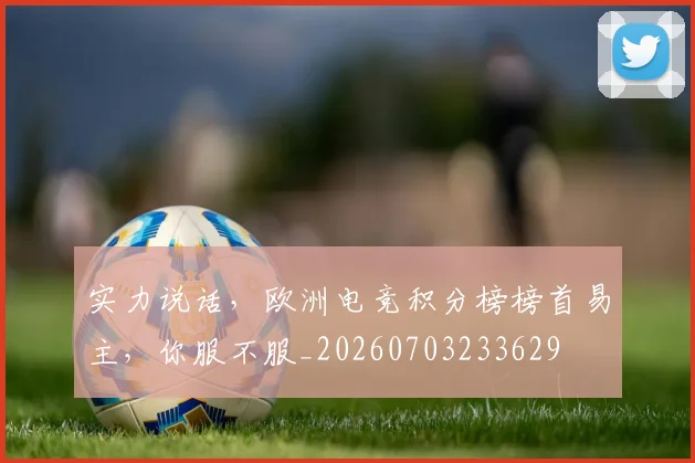 实力说话，欧洲电竞积分榜榜首易主，你服不服_20260703233629