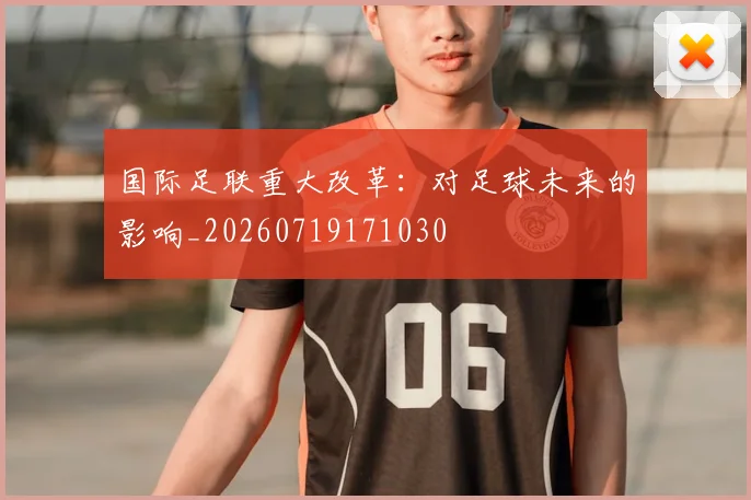 国际足联重大改革：对足球未来的影响_20260719171030