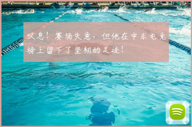 叹息！赛场失意，但他在中东电竞榜上留下了坚韧的足迹！
