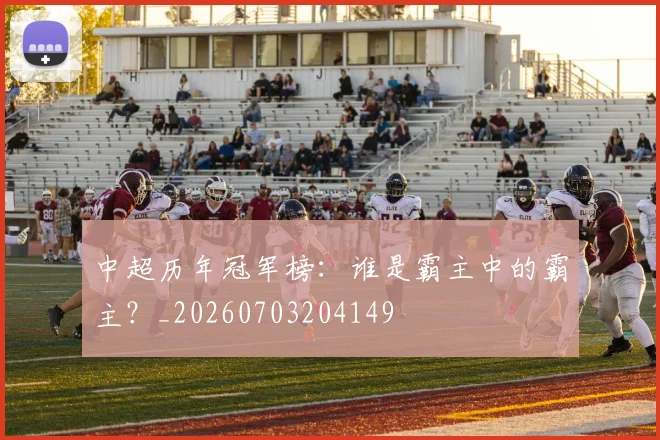 中超历年冠军榜:谁是霸主中的霸主?_20260703204149