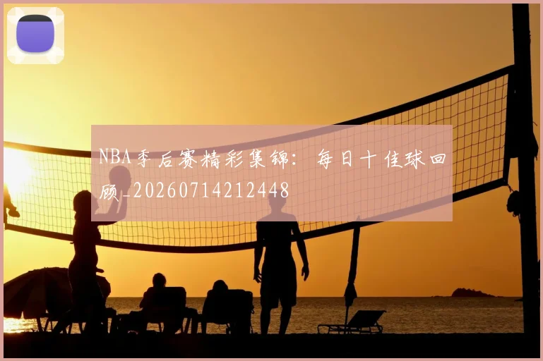 NBA季后赛精彩集锦：每日十佳球回顾_20260714212448