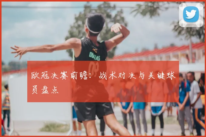 欧冠决赛前瞻:战术对决与关键球员盘点