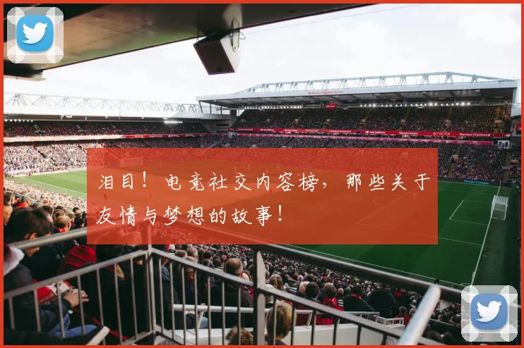 泪目！电竞社交内容榜，那些关于友情与梦想的故事！