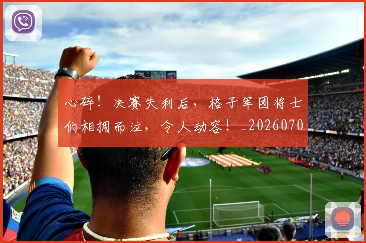 心碎！决赛失利后，格子军团将士们相拥而泣，令人动容！_20260704174030