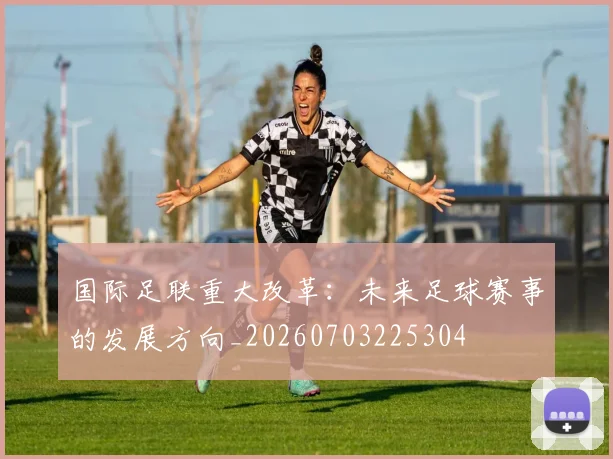 国际足联重大改革：未来足球赛事的发展方向_20260703225304