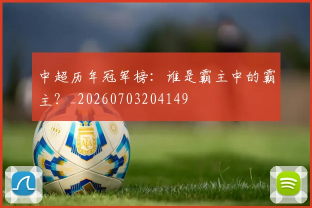 中超历年冠军榜：谁是霸主中的霸主？_20260703204149