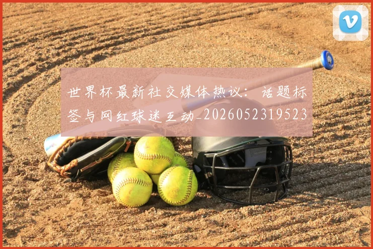 世界杯最新社交媒体热议：话题标签与网红球迷互动_20260523195232_20260702174718_20260715192320