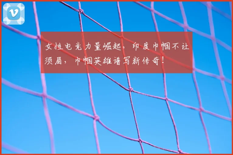 女性电竞力量崛起，印度巾帼不让须眉，巾帼英雄谱写新传奇！