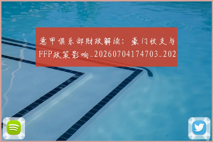 意甲俱乐部财政解读：豪门收支与FFP政策影响_20260704174703_20260724074520