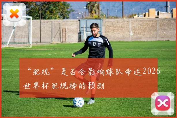“犯规”是否会影响球队命运2026世界杯犯规榜的预测
