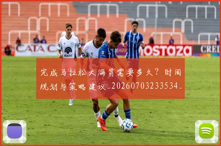 完成马拉松大满贯需要多久？时间规划与策略建议_20260703233534_20260720193419
