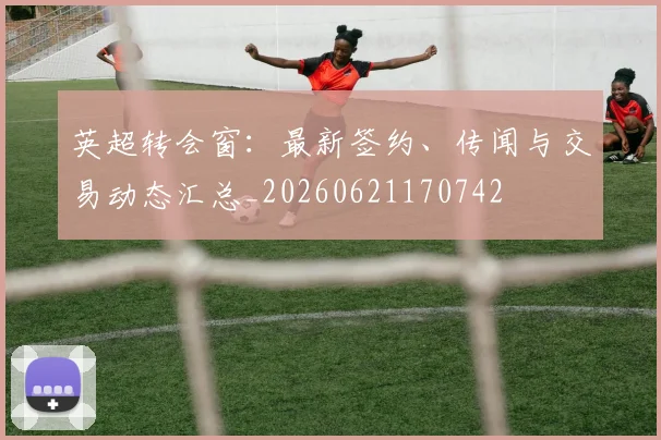 英超转会窗：最新签约、传闻与交易动态汇总_20260621170742