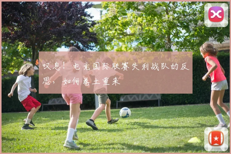 叹息！电竞国际联赛失利战队的反思，如何卷土重来