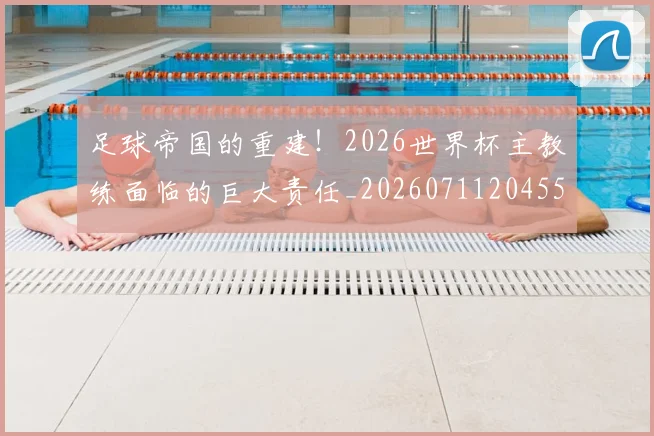 足球帝国的重建！2026世界杯主教练面临的巨大责任_20260711204550