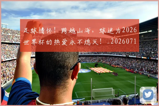 足球情怀！跨越山海，球迷为2026世界杯的热爱永不熄灭！_20260711204552