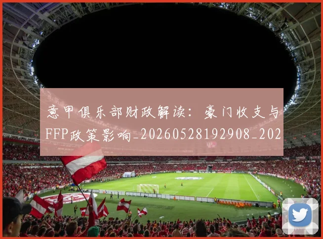 意甲俱乐部财政解读：豪门收支与FFP政策影响_20260528192908_20260723174155