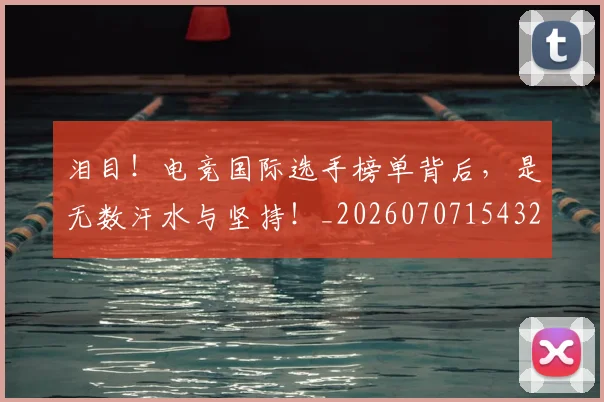 泪目！电竞国际选手榜单背后，是无数汗水与坚持！_20260707154324