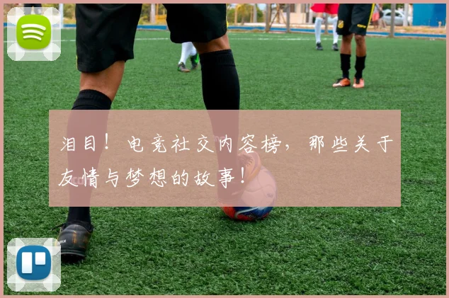 泪目！电竞社交内容榜，那些关于友情与梦想的故事！