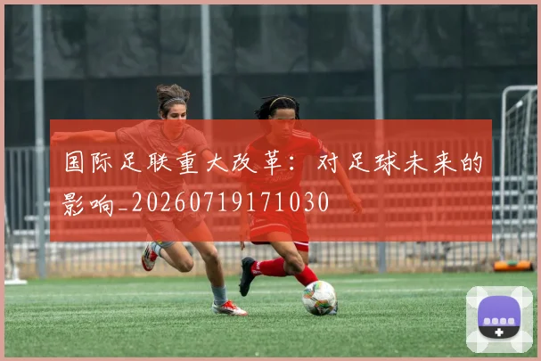 国际足联重大改革：对足球未来的影响_20260719171030
