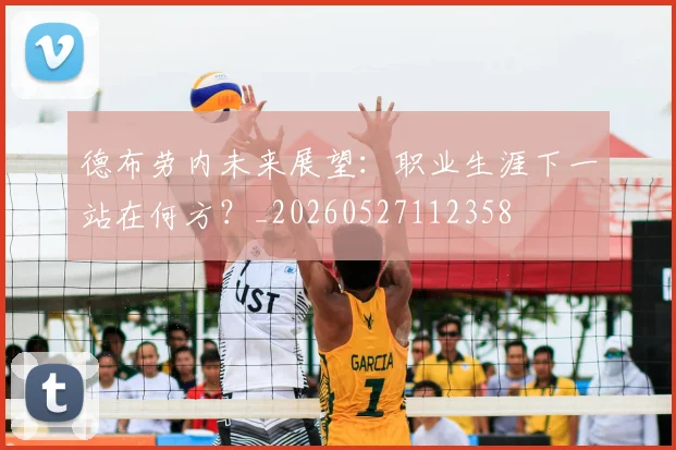 德布劳内未来展望：职业生涯下一站在何方？_20260527112358