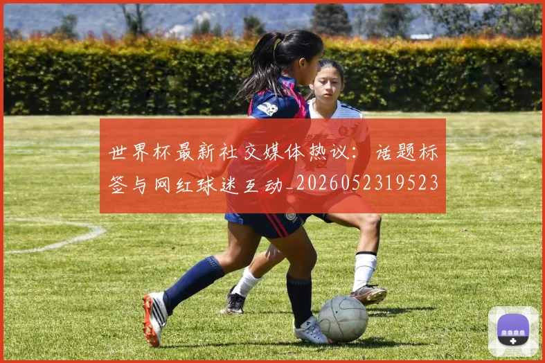 世界杯最新社交媒体热议：话题标签与网红球迷互动_20260523195232_20260702174718_20260715192320