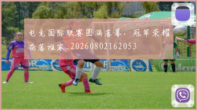 电竞国际联赛圆满落幕,冠军荣耀花落谁家_20260802162053