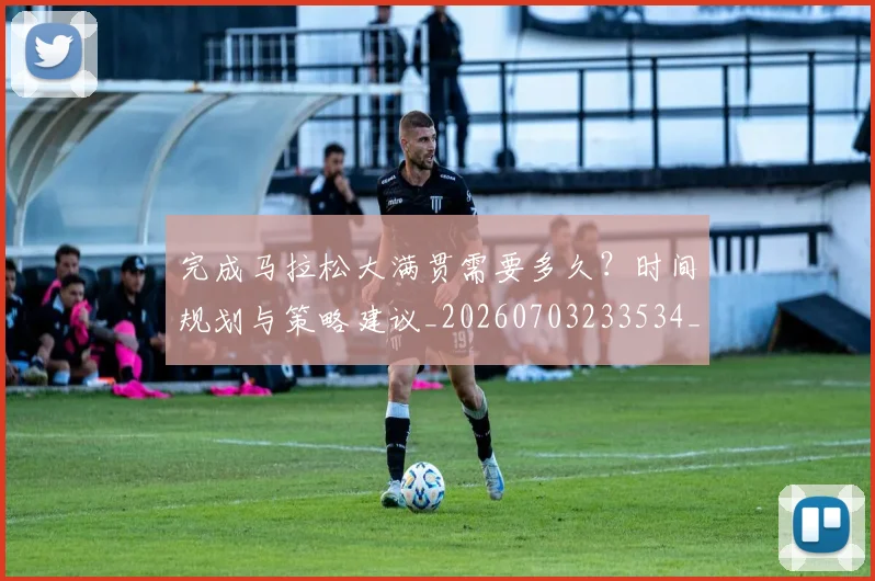 完成马拉松大满贯需要多久？时间规划与策略建议_20260703233534_20260720193419