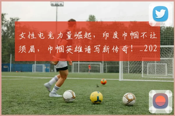 女性电竞力量崛起，印度巾帼不让须眉，巾帼英雄谱写新传奇！_20260703230108