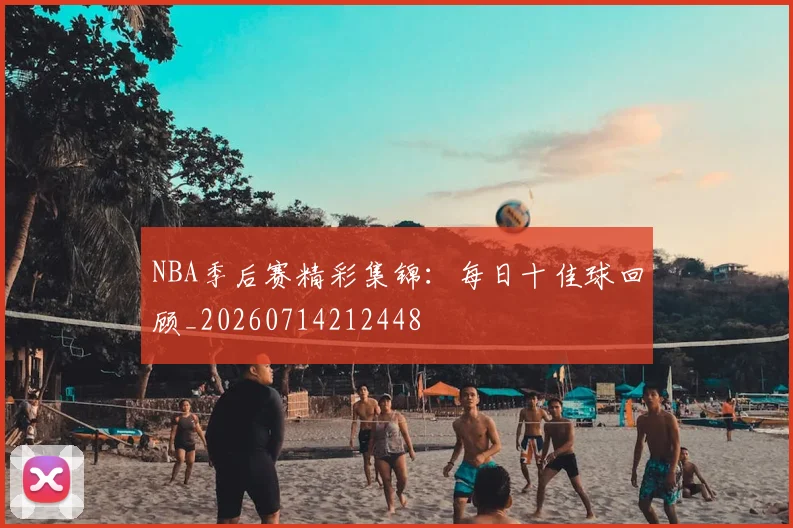 NBA季后赛精彩集锦：每日十佳球回顾_20260714212448