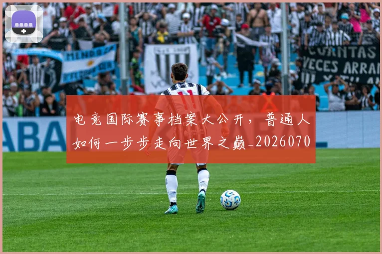 电竞国际赛事档案大公开,普通人如何一步步走向世界之巅_20260708193027
