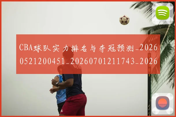 CBA球队实力排名与夺冠预测_20260521200451_20260701211743_20260712050020