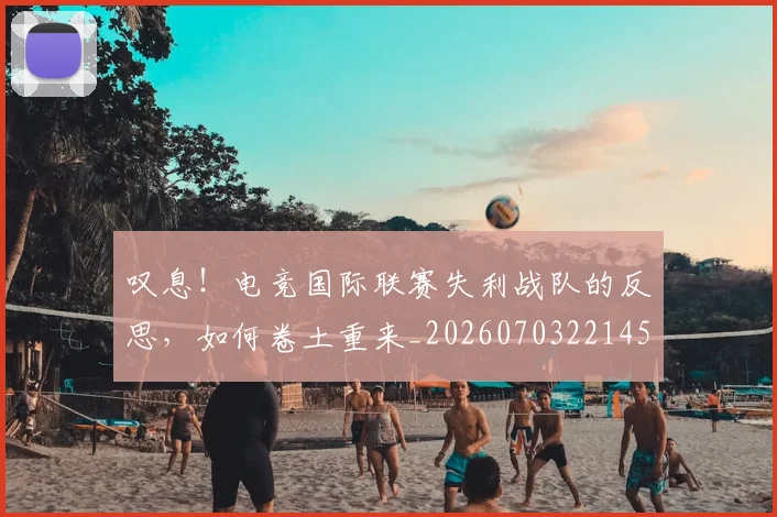 叹息！电竞国际联赛失利战队的反思，如何卷土重来_20260703221451