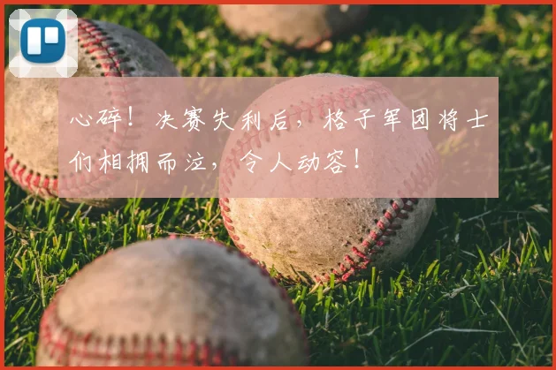 心碎！决赛失利后，格子军团将士们相拥而泣，令人动容！