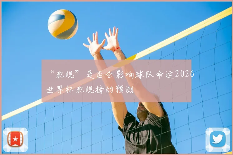 “犯规”是否会影响球队命运2026世界杯犯规榜的预测