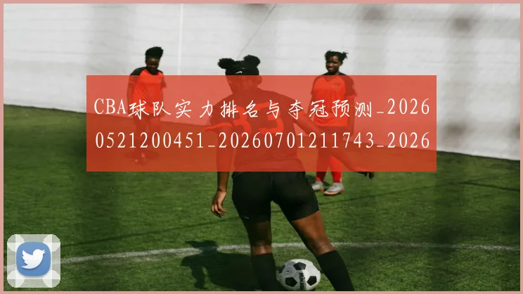 CBA球队实力排名与夺冠预测_20260521200451_20260701211743_20260712050020
